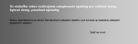 Textov pole: 	U niekoko rokov realizujeme zateplovacie systmy pre rodinn domy, 	bytov domy, panelov vstavby. 	Naou pecializciou je okrem tandardnch zateplen objektov pre bvanie aj realizcia zateplen	atypickch objektov.										Sp na vod